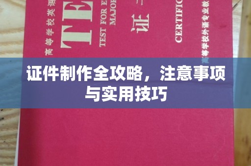 孝昌证件制作全攻略，注意事项与实用技巧
